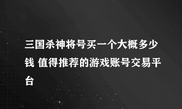 三国杀神将号买一个大概多少钱 值得推荐的游戏账号交易平台