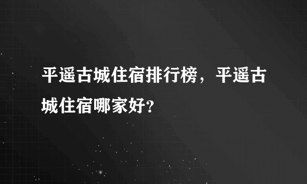 平遥古城住宿排行榜，平遥古城住宿哪家好？
