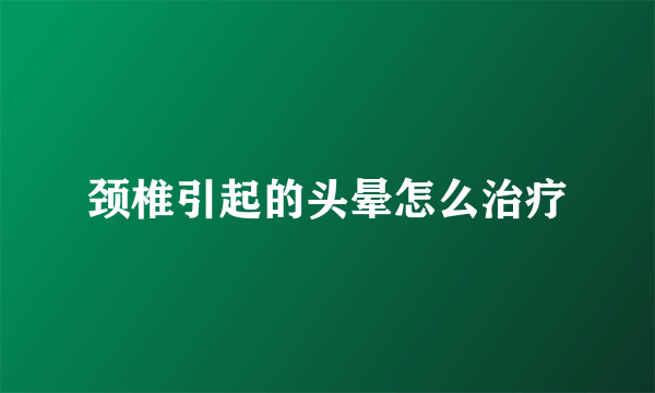 颈椎引起的头晕怎么治疗