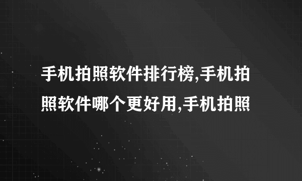 手机拍照软件排行榜,手机拍照软件哪个更好用,手机拍照