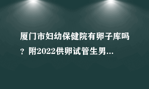 厦门市妇幼保健院有卵子库吗？附2022供卵试管生男孩前十医院排行榜