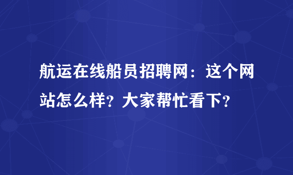 航运在线船员招聘网：这个网站怎么样？大家帮忙看下？