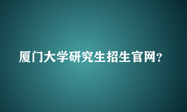 厦门大学研究生招生官网？