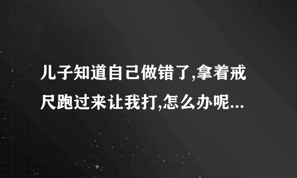 儿子知道自己做错了,拿着戒尺跑过来让我打,怎么办呢,我要不要打他??