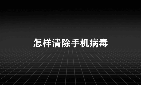 怎样清除手机病毒