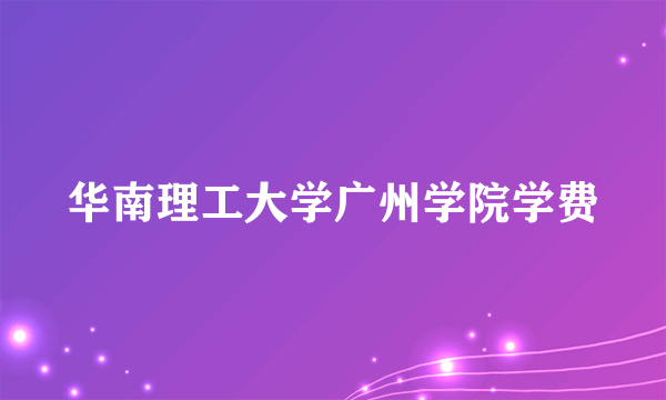 华南理工大学广州学院学费