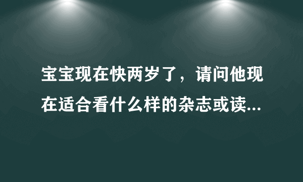 宝宝现在快两岁了，请问他现在适合看什么样的杂志或读物？幼儿画报可以吗？