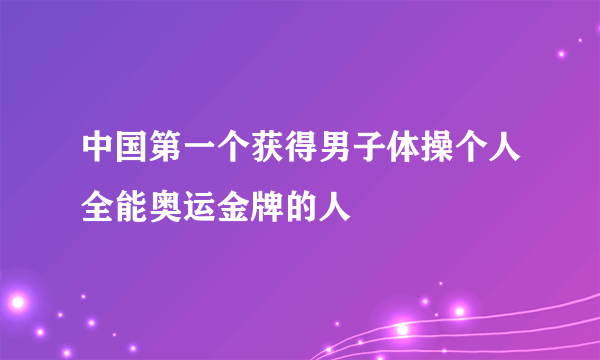 中国第一个获得男子体操个人全能奥运金牌的人