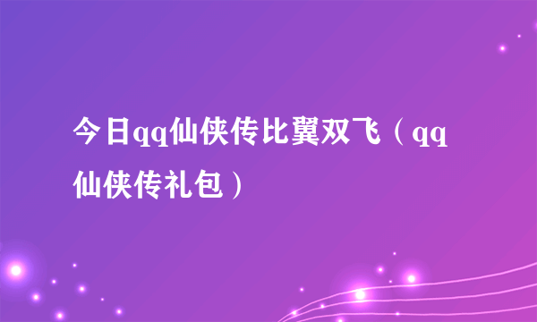 今日qq仙侠传比翼双飞（qq仙侠传礼包）