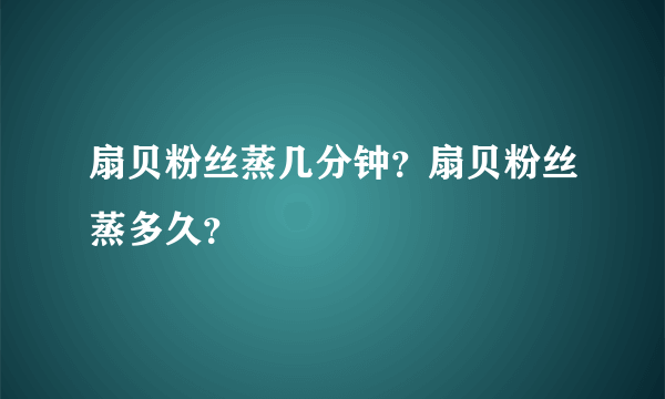 扇贝粉丝蒸几分钟？扇贝粉丝蒸多久？