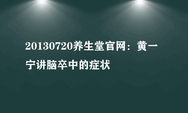 20130720养生堂官网：黄一宁讲脑卒中的症状