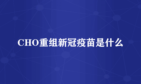 CHO重组新冠疫苗是什么