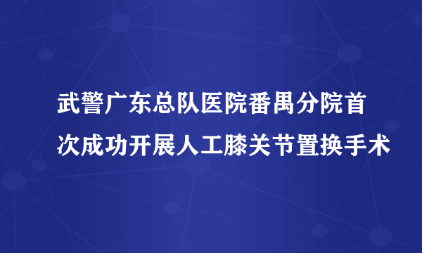 武警广东总队医院番禺分院首次成功开展人工膝关节置换手术