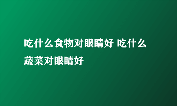 吃什么食物对眼睛好 吃什么蔬菜对眼睛好