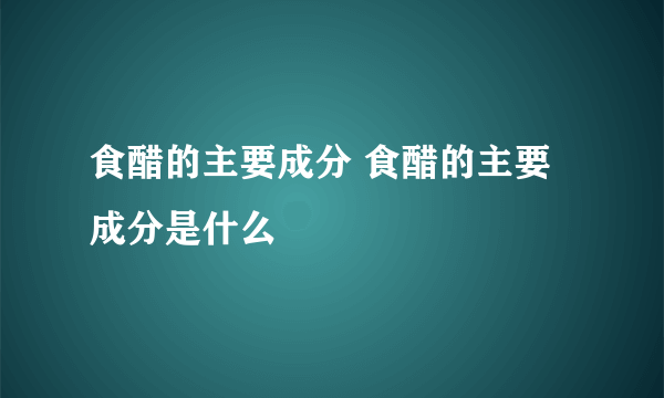 食醋的主要成分 食醋的主要成分是什么