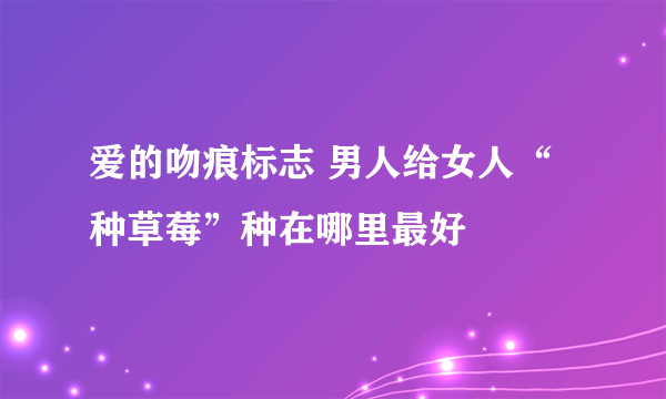 爱的吻痕标志 男人给女人“种草莓”种在哪里最好