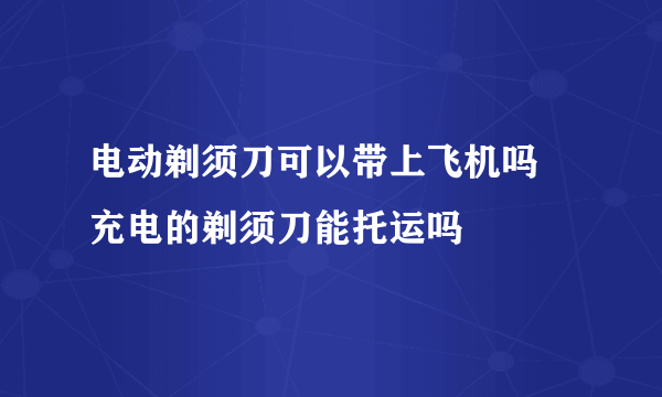 电动剃须刀可以带上飞机吗 充电的剃须刀能托运吗