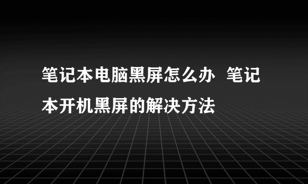 笔记本电脑黑屏怎么办  笔记本开机黑屏的解决方法