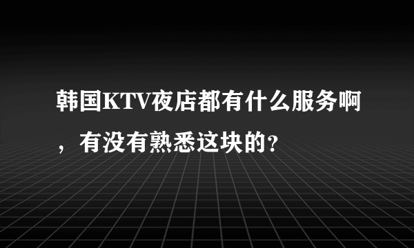 韩国KTV夜店都有什么服务啊，有没有熟悉这块的？