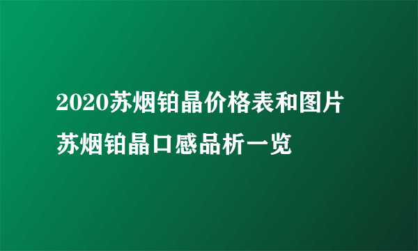 2020苏烟铂晶价格表和图片 苏烟铂晶口感品析一览