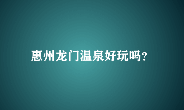 惠州龙门温泉好玩吗？