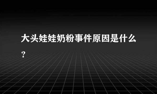 大头娃娃奶粉事件原因是什么？