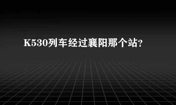 K530列车经过襄阳那个站？