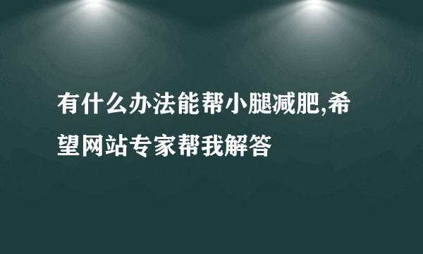 有什么办法能帮小腿减肥,希望网站专家帮我解答