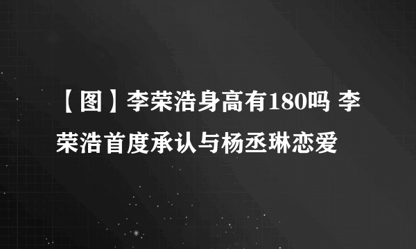 【图】李荣浩身高有180吗 李荣浩首度承认与杨丞琳恋爱