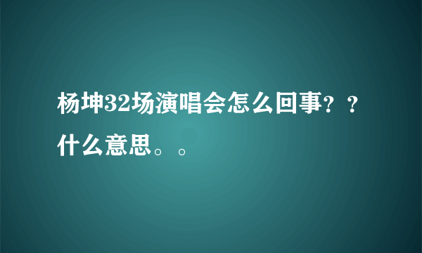 杨坤32场演唱会怎么回事？？什么意思。。