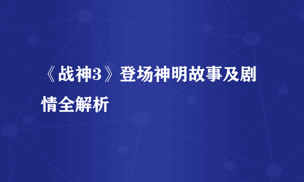 《战神3》登场神明故事及剧情全解析