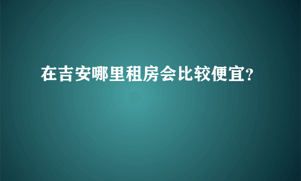 在吉安哪里租房会比较便宜？