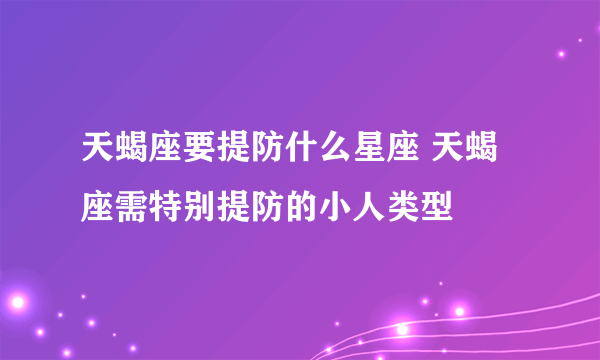 天蝎座要提防什么星座 天蝎座需特别提防的小人类型