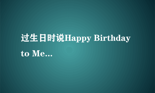 过生日时说Happy Birthday to Me是什么意思啊？