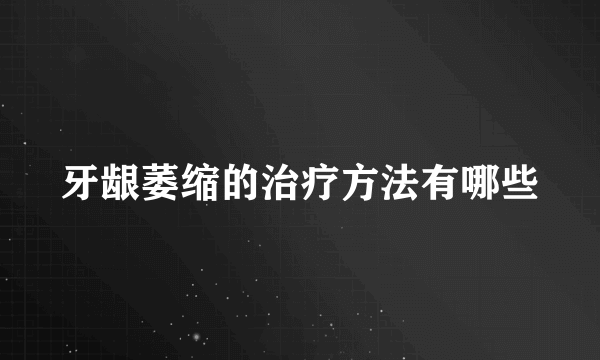 牙龈萎缩的治疗方法有哪些