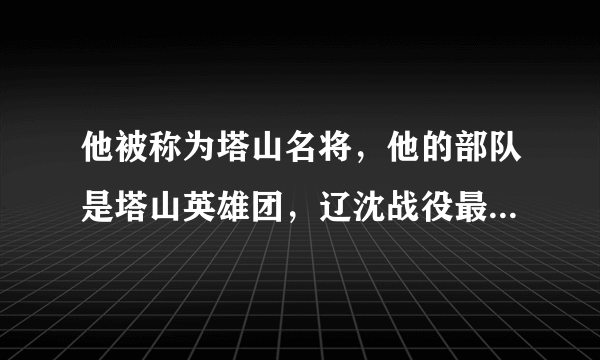 他被称为塔山名将，他的部队是塔山英雄团，辽沈战役最重要的守卫