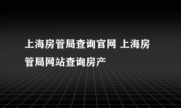 上海房管局查询官网 上海房管局网站查询房产