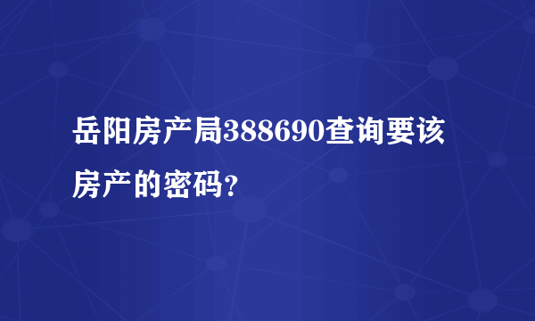 岳阳房产局388690查询要该房产的密码？