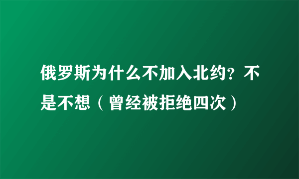 俄罗斯为什么不加入北约？不是不想（曾经被拒绝四次）