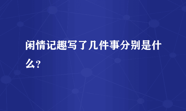 闲情记趣写了几件事分别是什么？