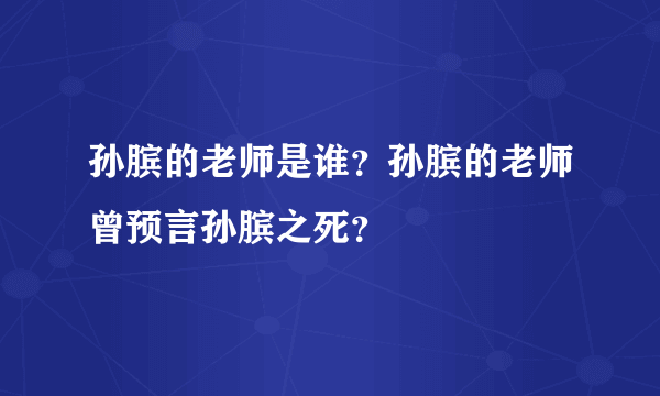 孙膑的老师是谁？孙膑的老师曾预言孙膑之死？