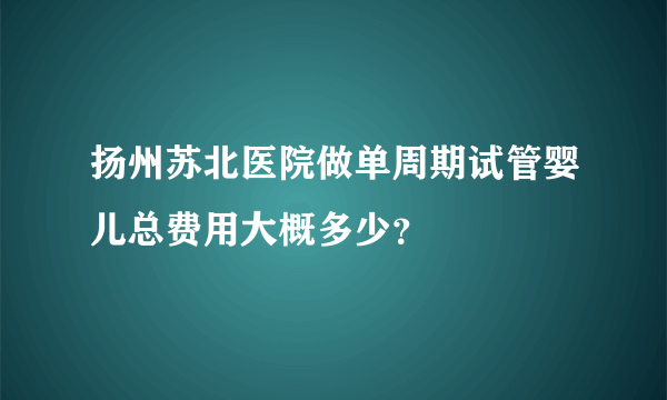 扬州苏北医院做单周期试管婴儿总费用大概多少？