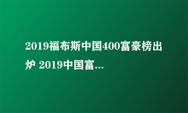 2019福布斯中国400富豪榜出炉 2019中国富豪榜完整名单