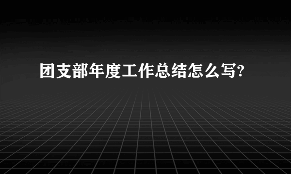 团支部年度工作总结怎么写?