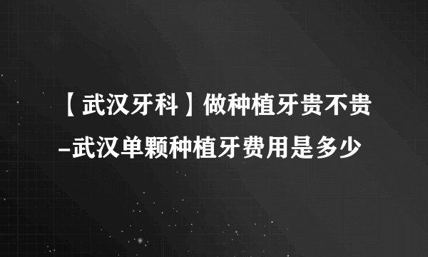 【武汉牙科】做种植牙贵不贵-武汉单颗种植牙费用是多少