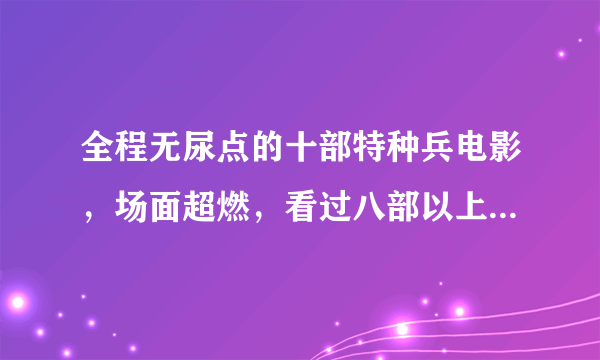 全程无尿点的十部特种兵电影，场面超燃，看过八部以上都是大神！