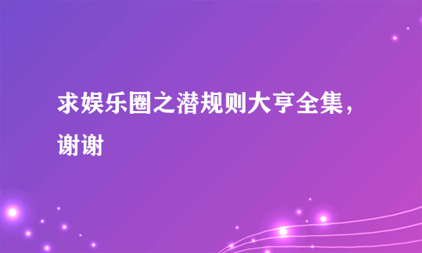 求娱乐圈之潜规则大亨全集，谢谢