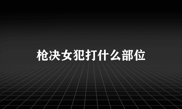 枪决女犯打什么部位