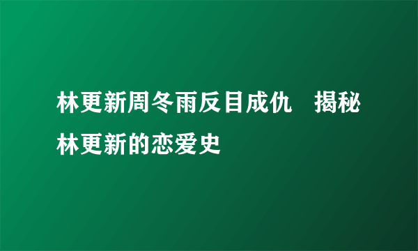 林更新周冬雨反目成仇   揭秘林更新的恋爱史