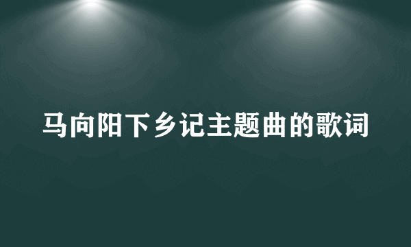 马向阳下乡记主题曲的歌词